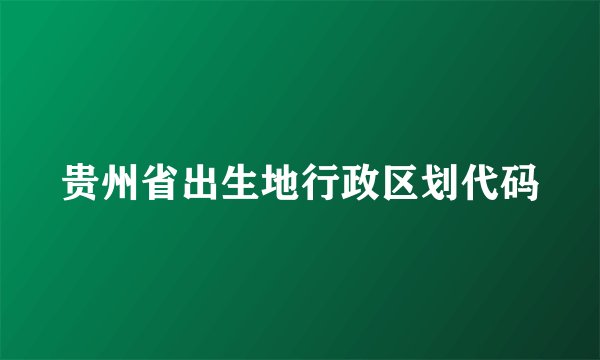 贵州省出生地行政区划代码