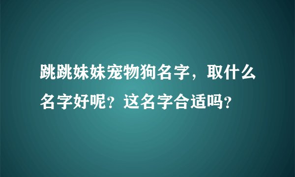 跳跳妹妹宠物狗名字，取什么名字好呢？这名字合适吗？