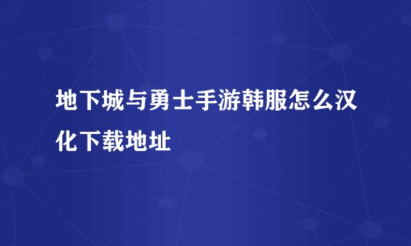地下城与勇士手游韩服怎么汉化下载地址