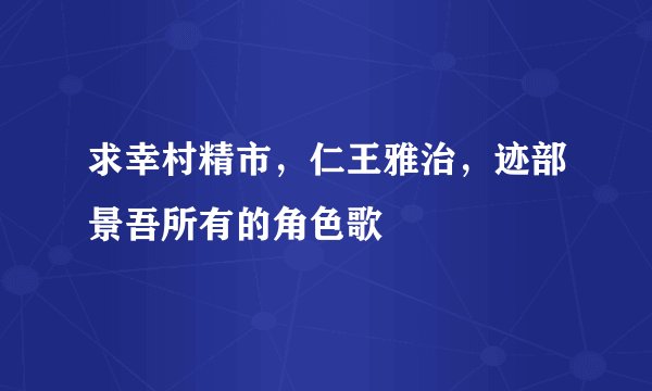 求幸村精市，仁王雅治，迹部景吾所有的角色歌
