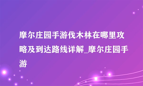 摩尔庄园手游伐木林在哪里攻略及到达路线详解_摩尔庄园手游