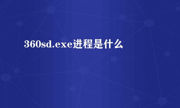 360sd.exe进程是什么