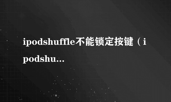 ipodshuffle不能锁定按键(ipodshuffle6)