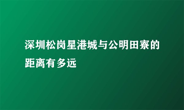 深圳松岗星港城与公明田寮的距离有多远
