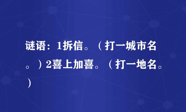 谜语：1拆信。（打一城市名。）2喜上加喜。（打一地名。）