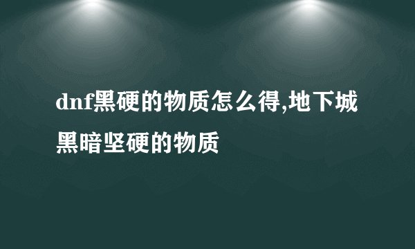dnf黑硬的物质怎么得,地下城黑暗坚硬的物质