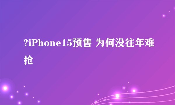 ?iPhone15预售 为何没往年难抢