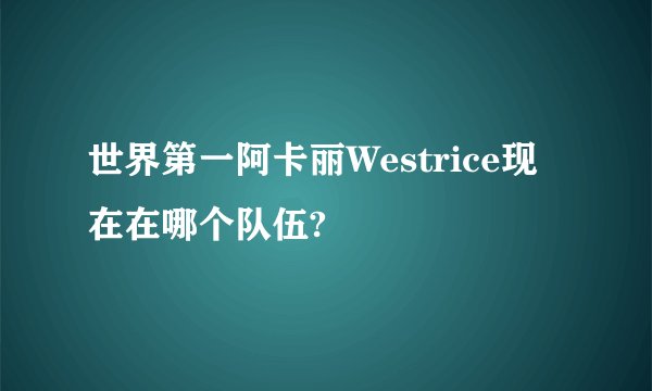 世界第一阿卡丽Westrice现在在哪个队伍?