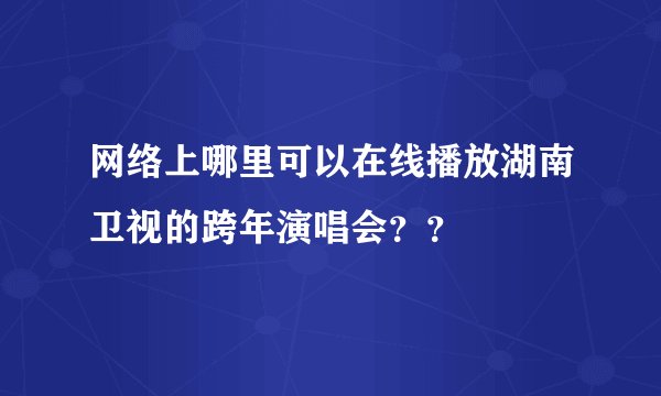 网络上哪里可以在线播放湖南卫视的跨年演唱会？？