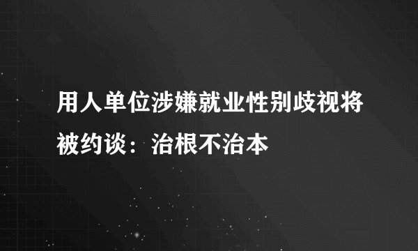 用人单位涉嫌就业性别歧视将被约谈:治根不治本