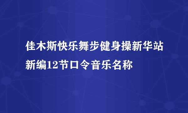 佳木斯快乐舞步健身操新华站新编12节口令音乐名称