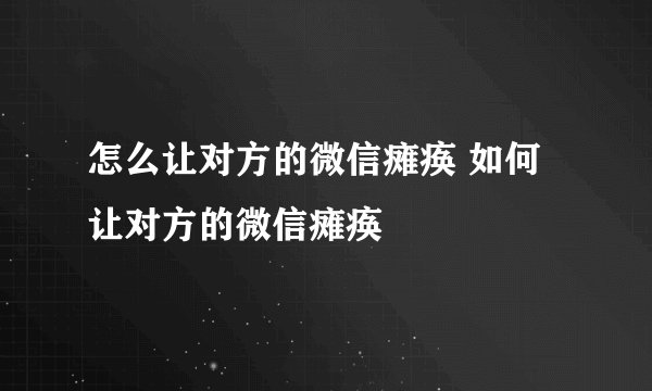 怎么让对方的微信瘫痪 如何让对方的微信瘫痪