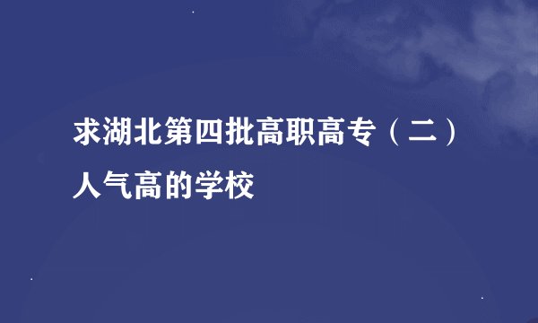求湖北第四批高职高专（二）人气高的学校