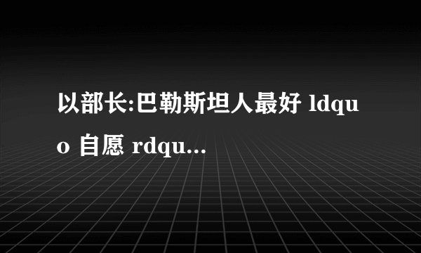 以部长:巴勒斯坦人最好 ldquo 自愿 rdquo 搬走,你怎么看?