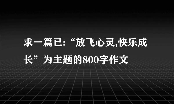 求一篇已:“放飞心灵,快乐成长”为主题的800字作文