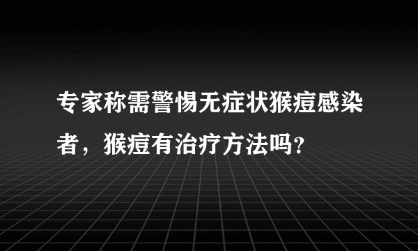专家称需警惕无症状猴痘感染者，猴痘有治疗方法吗？