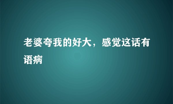老婆夸我的好大，感觉这话有语病