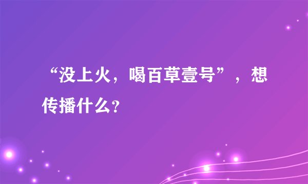 “没上火，喝百草壹号”，想传播什么？