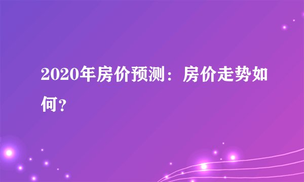 2020年房价预测：房价走势如何？