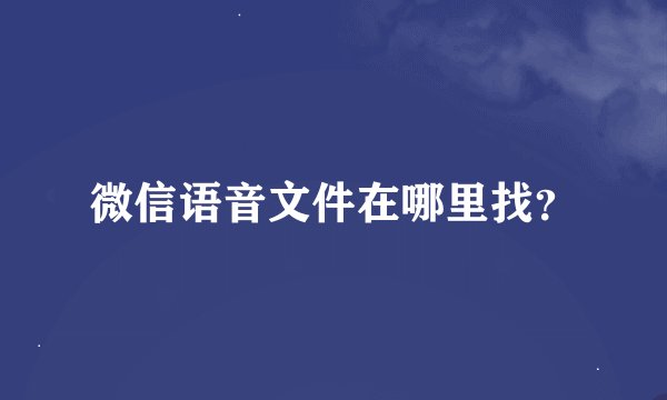 微信语音文件在哪里找？