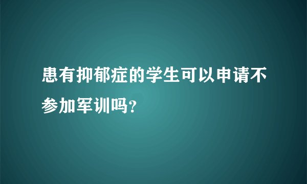 患有抑郁症的学生可以申请不参加军训吗？