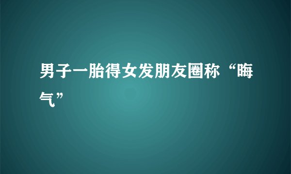 男子一胎得女发朋友圈称“晦气”