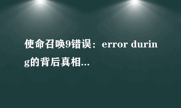 使命召唤9错误：error during的背后真相及解决策略