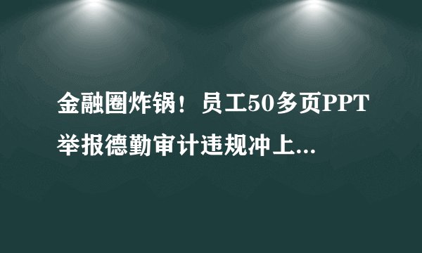 金融圈炸锅！员工50多页PPT举报德勤审计违规冲上热搜，公司回应来了！