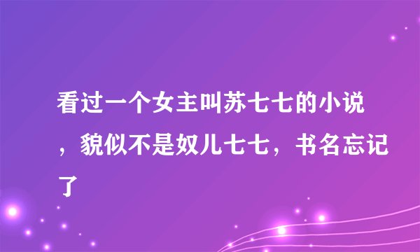 看过一个女主叫苏七七的小说，貌似不是奴儿七七，书名忘记了