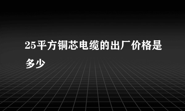 25平方铜芯电缆的出厂价格是多少