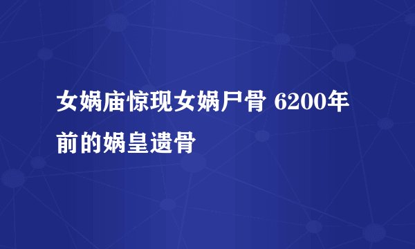 女娲庙惊现女娲尸骨 6200年前的娲皇遗骨