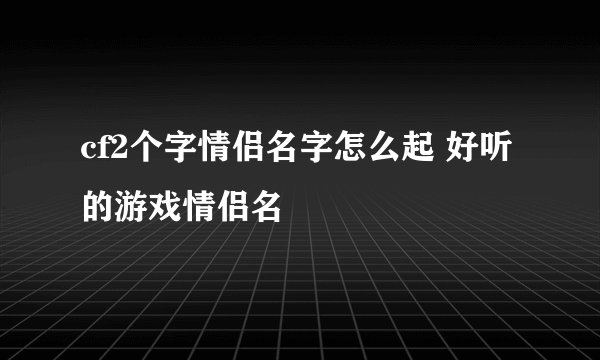cf2个字情侣名字怎么起 好听的游戏情侣名