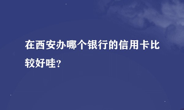 在西安办哪个银行的信用卡比较好哇？