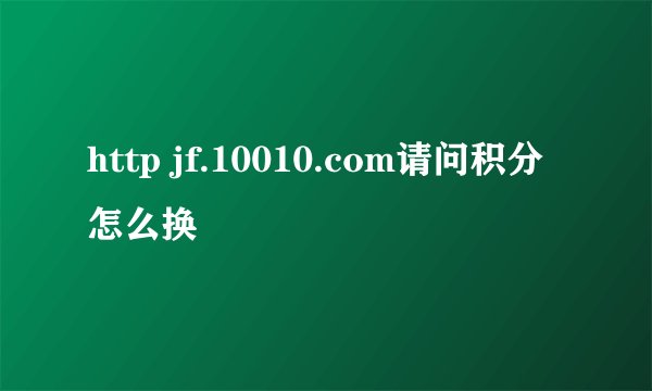 http jf.10010.com请问积分怎么换