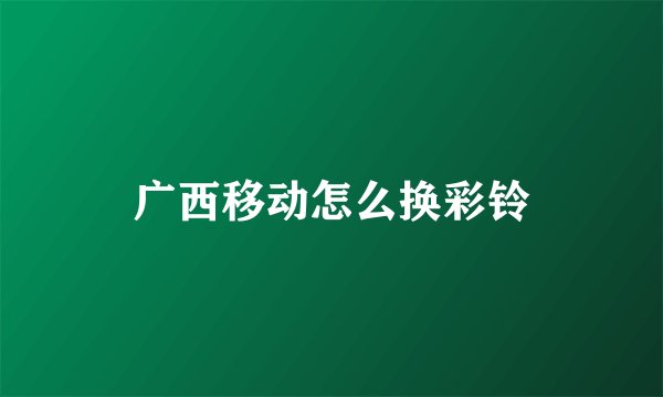 广西移动怎么换彩铃