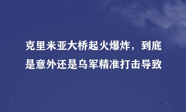 克里米亚大桥起火爆炸，到底是意外还是乌军精准打击导致