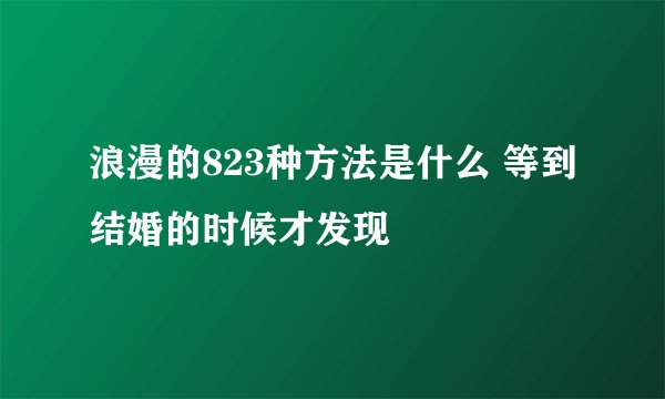 浪漫的823种方法是什么 等到结婚的时候才发现