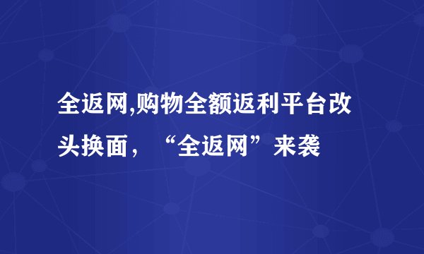 全返网,购物全额返利平台改头换面，“全返网”来袭