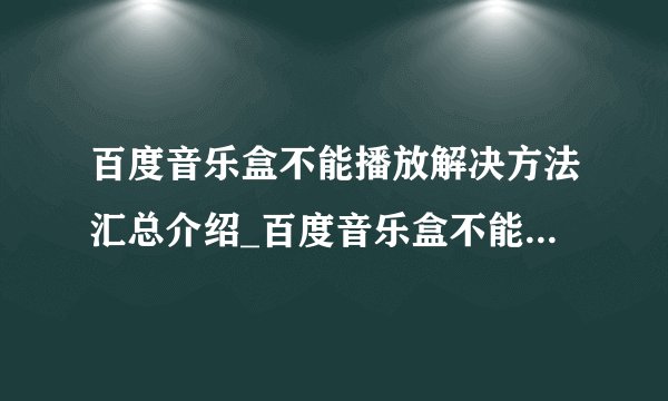 百度音乐盒不能播放解决方法汇总介绍_百度音乐盒不能播放解决方法汇总是什么