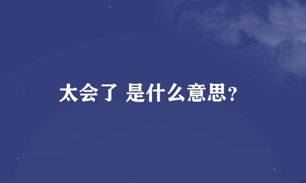 太会了 是什么意思?