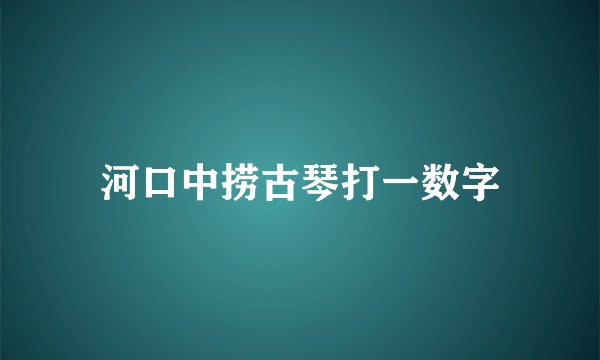 河口中捞古琴打一数字