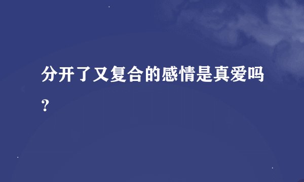 分开了又复合的感情是真爱吗？