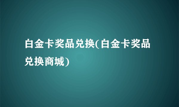 白金卡奖品兑换(白金卡奖品兑换商城)
