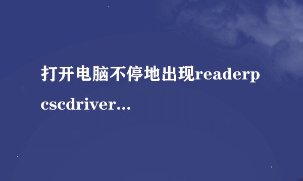 打开电脑不停地出现readerpcscdrivererror!youmustreinstall...