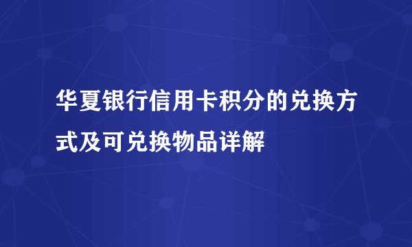 华夏银行信用卡积分的兑换方式及可兑换物品详解