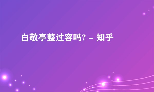 白敬亭整过容吗? - 知乎
