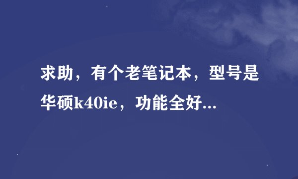 求助，有个老笔记本，型号是华硕k40ie，功能全好，就反应慢了，毕竟8年多了，想换个cpu，内存