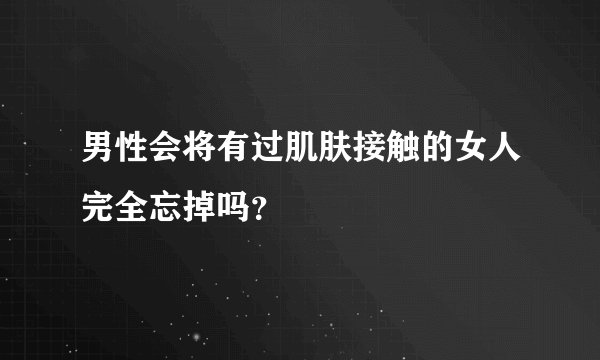男性会将有过肌肤接触的女人完全忘掉吗？