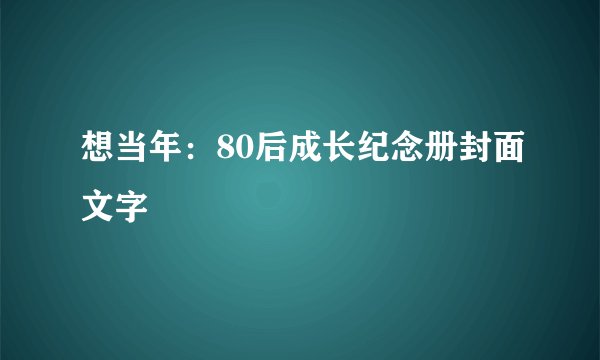 想当年：80后成长纪念册封面文字