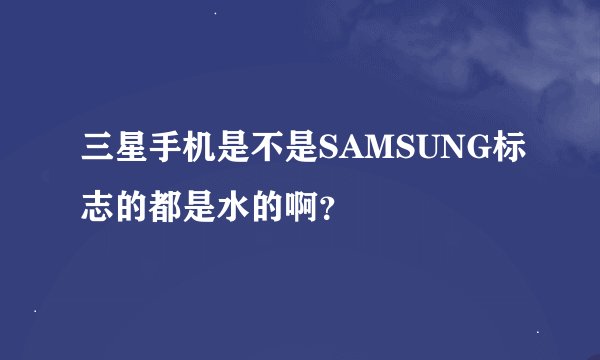 三星手机是不是SAMSUNG标志的都是水的啊?